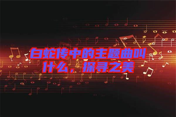 白蛇傳中的主題曲叫什么，探尋之美