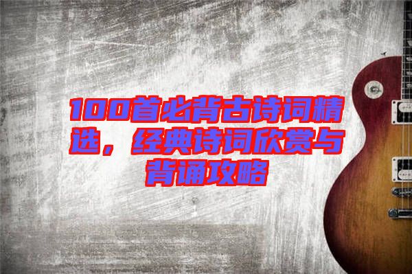 100首必背古詩(shī)詞精選，經(jīng)典詩(shī)詞欣賞與背誦攻略