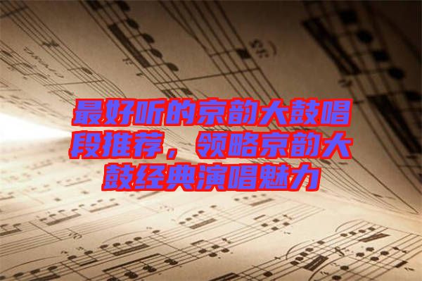 最好聽的京韻大鼓唱段推薦，領(lǐng)略京韻大鼓經(jīng)典演唱魅力