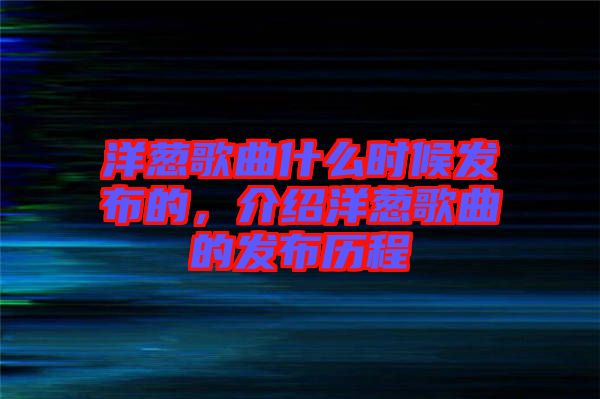 洋蔥歌曲什么時(shí)候發(fā)布的，介紹洋蔥歌曲的發(fā)布?xì)v程