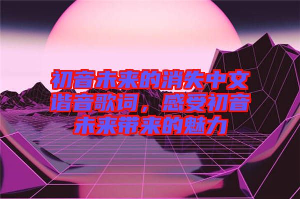 初音未來的消失中文諧音歌詞，感受初音未來帶來的魅力