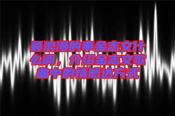 最浪漫的事金志文什么調(diào)，介紹金志文歌曲中的情感達方式