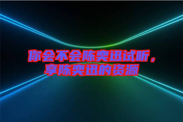 你會(huì)不會(huì)陳奕迅試聽(tīng)，享陳奕迅的資源