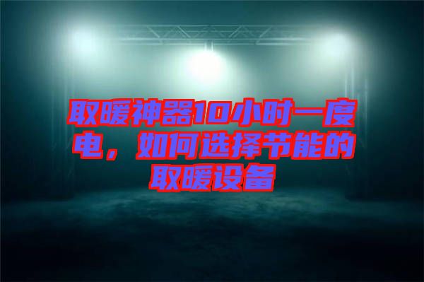 取暖神器10小時一度電，如何選擇節(jié)能的取暖設(shè)備