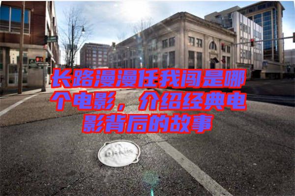 長路漫漫任我闖是哪個電影，介紹經(jīng)典電影背后的故事