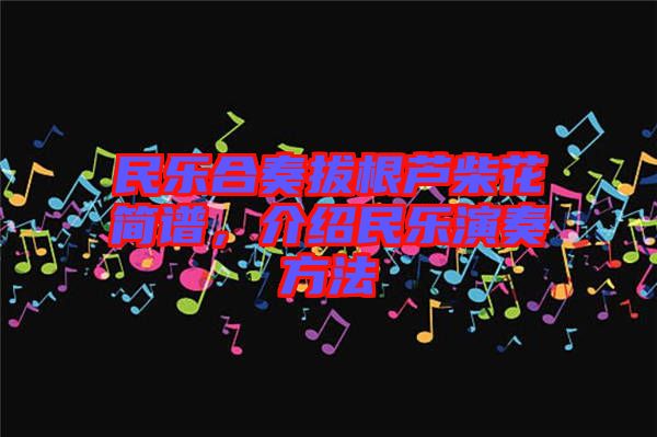 民樂(lè)合奏拔根蘆柴花簡(jiǎn)譜，介紹民樂(lè)演奏方法