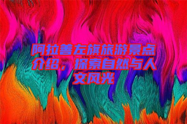 阿拉善左旗旅游景點(diǎn)介紹，探索自然與人文風(fēng)光