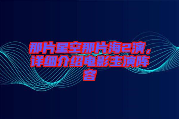 那片星空那片海2演，詳細(xì)介紹電影主演陣容