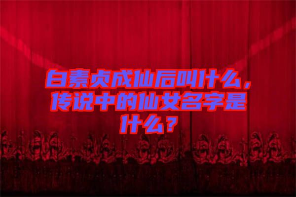 白素貞成仙后叫什么，傳說中的仙女名字是什么？