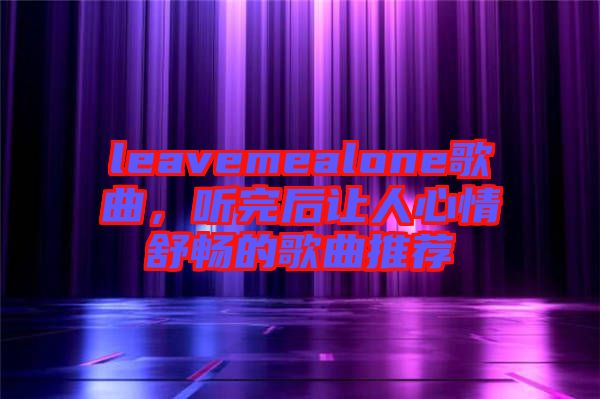 leavemealone歌曲，聽(tīng)完后讓人心情舒暢的歌曲推薦