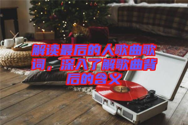 解讀最后的人歌曲歌詞，深入了解歌曲背后的含義