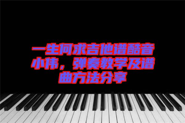 一生何求吉他譜酷音小偉，彈奏教學(xué)及譜曲方法分享