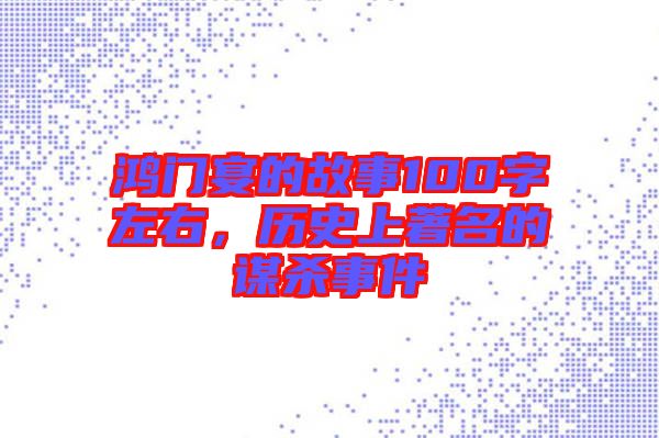 鴻門宴的故事100字左右，歷史上著名的謀殺事件