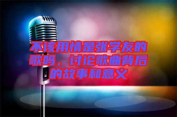 不該用情是張學(xué)友的歌嗎，討論歌曲背后的故事和意義