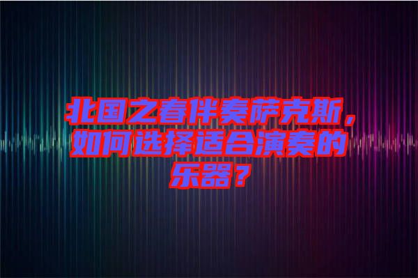 北國(guó)之春伴奏薩克斯，如何選擇適合演奏的樂(lè)器？