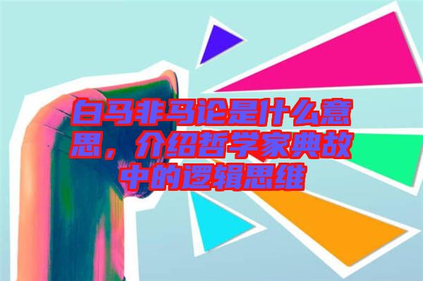 白馬非馬論是什么意思，介紹哲學(xué)家典故中的邏輯思維