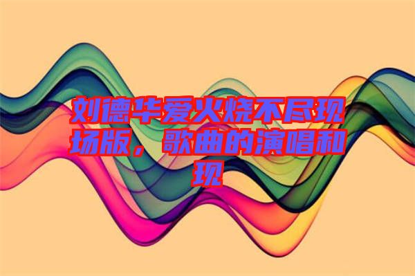 劉德華愛(ài)火燒不盡現(xiàn)場(chǎng)版，歌曲的演唱和現(xiàn)