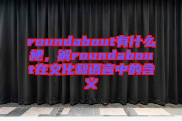 roundabout有什么梗，解roundabout在文化和語(yǔ)言中的含義