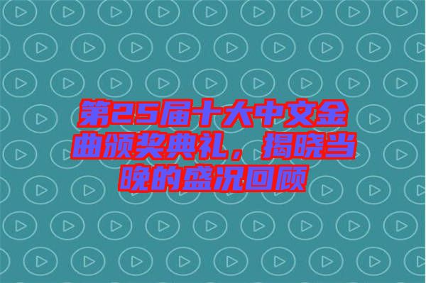 第25屆十大中文金曲頒獎典禮，揭曉當晚的盛況回顧