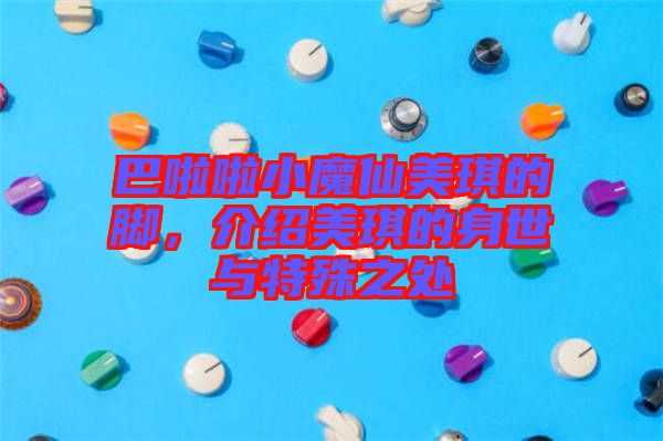 巴啦啦小魔仙美琪的腳，介紹美琪的身世與特殊之處