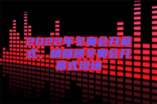 2022年冬奧會開幕式，精回顧冬奧會開幕式現場