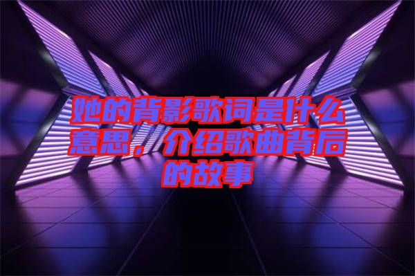 她的背影歌詞是什么意思，介紹歌曲背后的故事