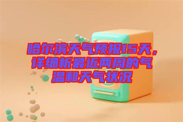 哈爾濱天氣預(yù)報(bào)15天，詳細(xì)析最近兩周的氣溫和天氣狀況