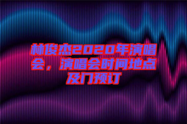 林俊杰2020年演唱會(huì)，演唱會(huì)時(shí)間地點(diǎn)及門(mén)預(yù)訂