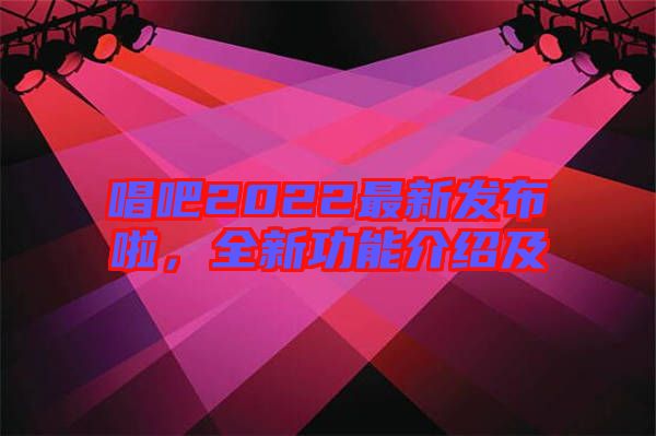 唱吧2022最新發(fā)布啦，全新功能介紹及