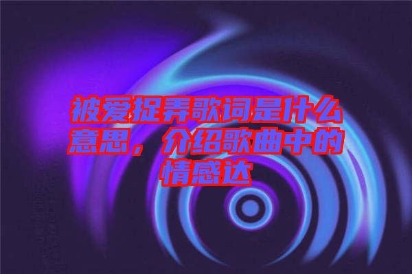 被愛捉弄歌詞是什么意思，介紹歌曲中的情感達(dá)