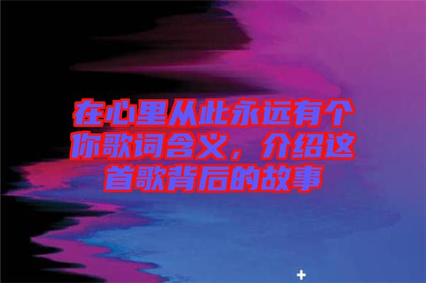 在心里從此永遠有個你歌詞含義，介紹這首歌背后的故事