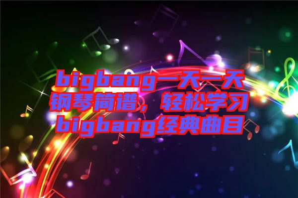 bigbang一天一天鋼琴簡譜，輕松學習bigbang經(jīng)典曲目