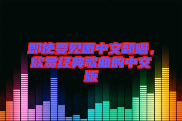 即使要見面中文翻唱，欣賞經(jīng)典歌曲的中文版