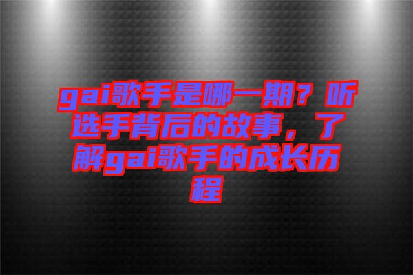 gai歌手是哪一期？聽選手背后的故事，了解gai歌手的成長歷程