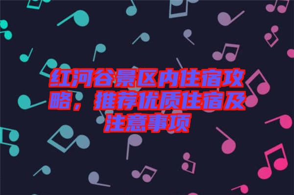 紅河谷景區(qū)內(nèi)住宿攻略，推薦優(yōu)質(zhì)住宿及注意事項(xiàng)