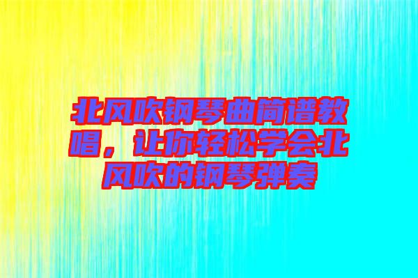 北風(fēng)吹鋼琴曲簡譜教唱，讓你輕松學(xué)會北風(fēng)吹的鋼琴彈奏