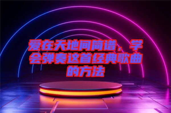 愛在天地間簡譜，學(xué)會彈奏這首經(jīng)典歌曲的方法