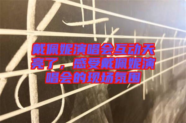 戴佩妮演唱會互動天亮了，感受戴佩妮演唱會的現(xiàn)場氛圍