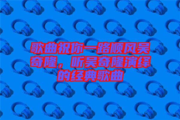 歌曲祝你一路順風吳奇隆，聽吳奇隆演繹的經(jīng)典歌曲