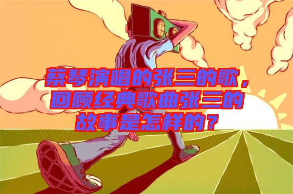 蔡琴演唱的張三的歌，回顧經(jīng)典歌曲張三的故事是怎樣的？