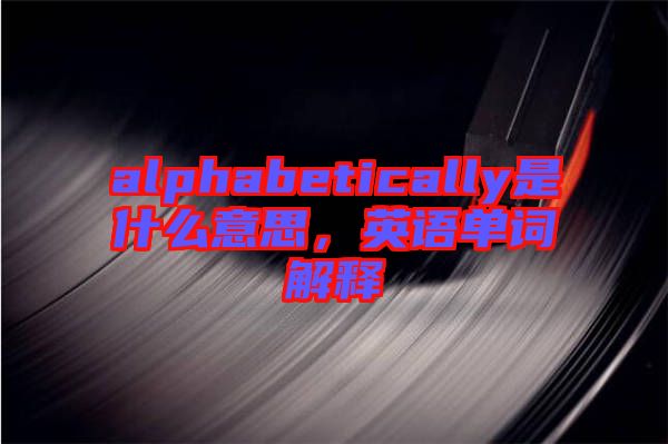 alphabetically是什么意思，英語(yǔ)單詞解釋