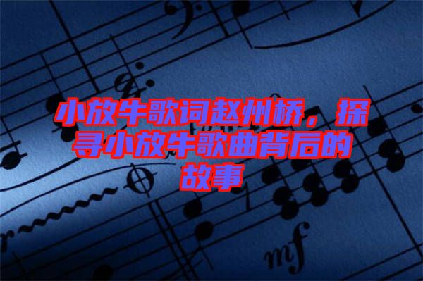 小放牛歌詞趙州橋，探尋小放牛歌曲背后的故事