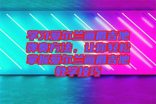 學習愛爾蘭畫眉吉他彈奏方法，讓你輕松掌握愛爾蘭畫眉吉他教學技巧