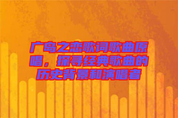 廣島之戀歌詞歌曲原唱，探尋經(jīng)典歌曲的歷史背景和演唱者