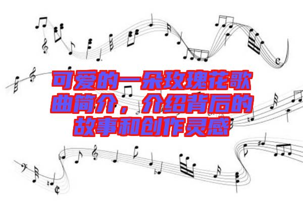 可愛(ài)的一朵玫瑰花歌曲簡(jiǎn)介，介紹背后的故事和創(chuàng)作靈感