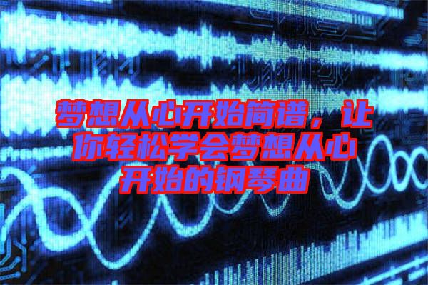 夢想從心開始簡譜，讓你輕松學會夢想從心開始的鋼琴曲