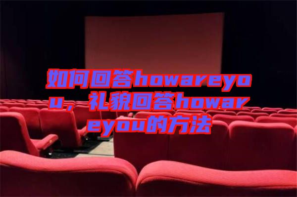 如何回答howareyou，禮貌回答howareyou的方法