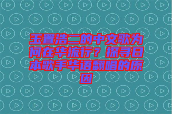 玉置浩二的中文歌為何在華流行？探尋日本歌手華語(yǔ)翻唱的原因