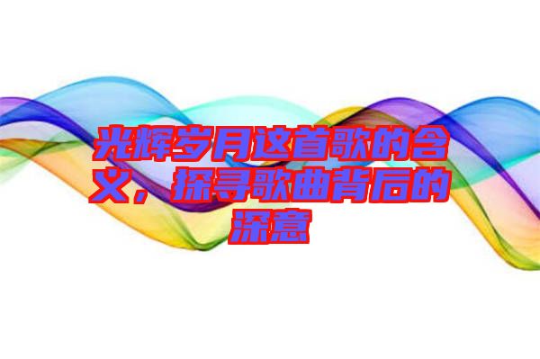 光輝歲月這首歌的含義，探尋歌曲背后的深意