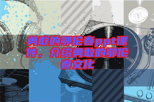 勇敢的鄂倫春ppt課件，介紹勇敢的鄂倫春文化